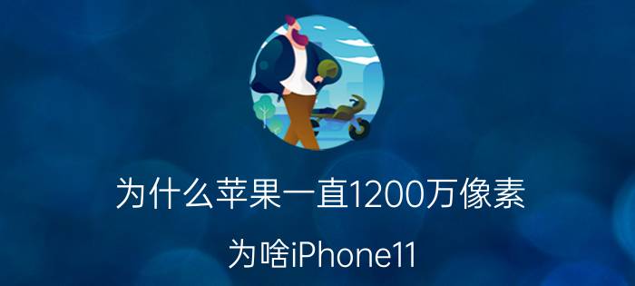 为什么苹果一直1200万像素 为啥iPhone11